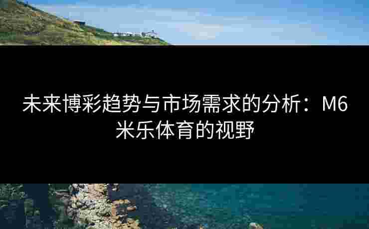 未来博彩趋势与市场需求的分析：M6米乐体育的视野