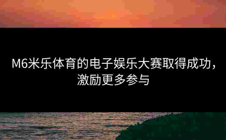 M6米乐体育的电子娱乐大赛取得成功,激励更多参与 M6米乐体育的电子娱乐大赛取得成功,激励更多参与