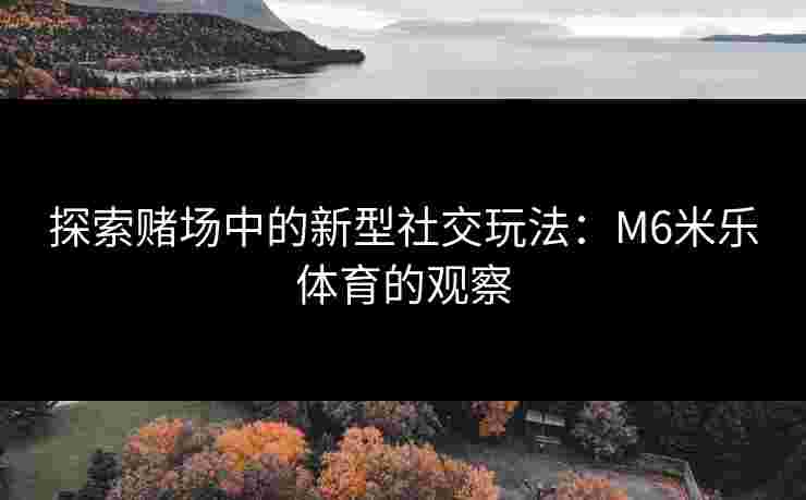 探索赌场中的新型社交玩法：M6米乐体育的观察