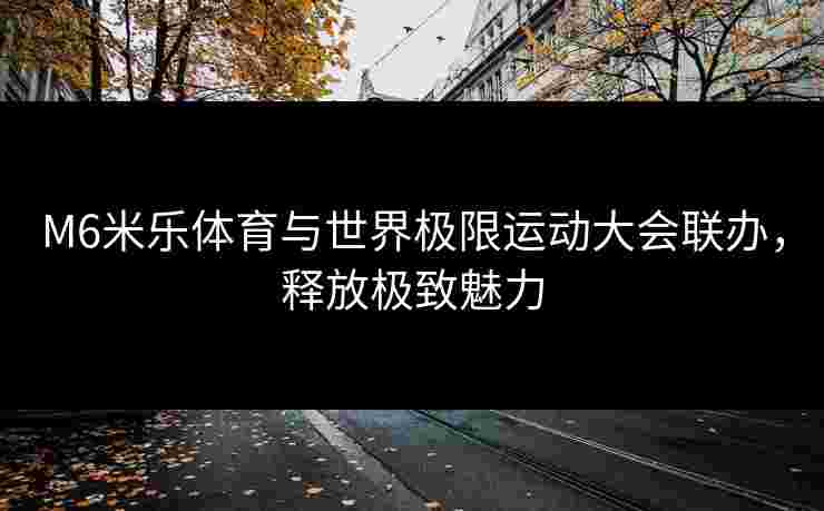 M6米乐体育与世界极限运动大会联办，释放极致魅力