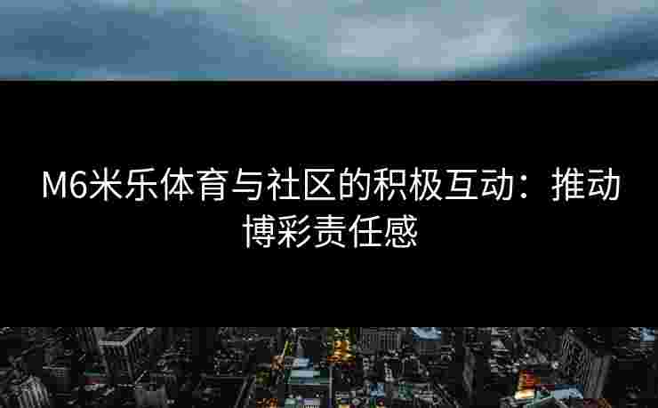 M6米乐体育与社区的积极互动：推动博彩责任感