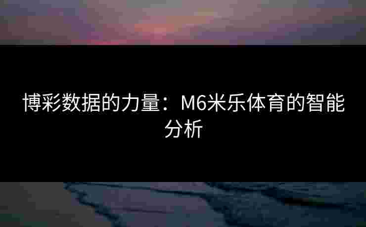 博彩数据的力量：M6米乐体育的智能分析