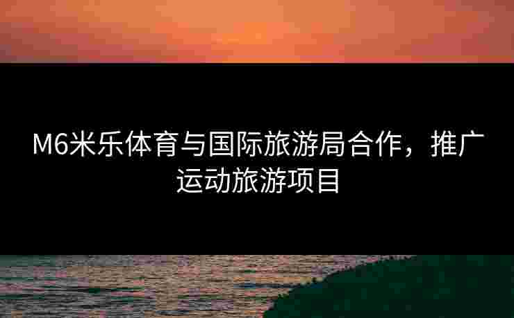 M6米乐体育与国际旅游局合作，推广运动旅游项目