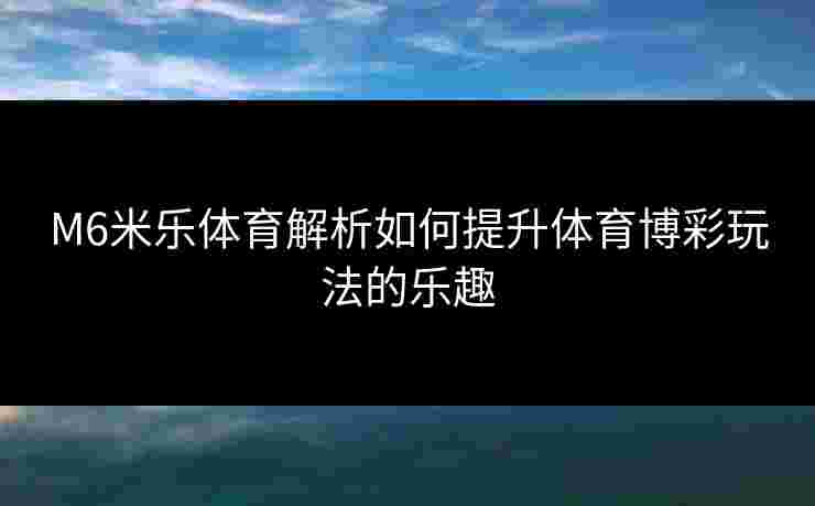 M6米乐体育解析如何提升体育博彩玩法的乐趣 M6米乐体育解析如何提升体育博彩玩法的乐趣