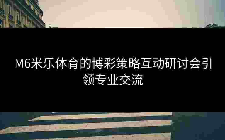 M6米乐体育的博彩策略互动研讨会引领专业交流