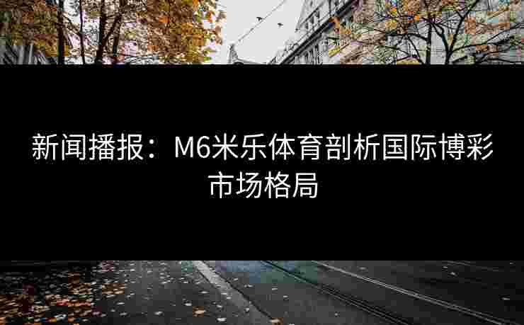 新闻播报：M6米乐体育剖析国际博彩市场格局