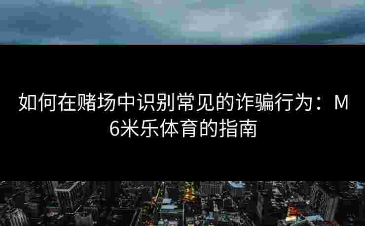 如何在赌场中识别常见的诈骗行为：M6米乐体育的指南