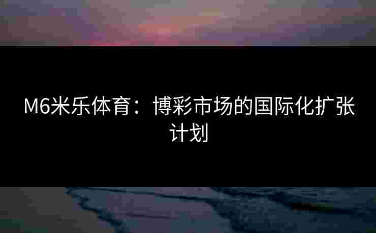 M6米乐体育：博彩市场的国际化扩张计划
