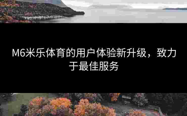 M6米乐体育的用户体验新升级，致力于最佳服务