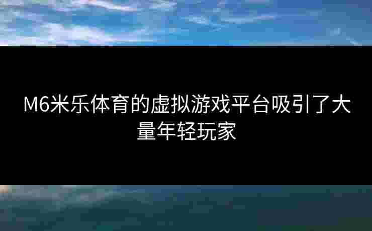 M6米乐体育的虚拟游戏平台吸引了大量年轻玩家