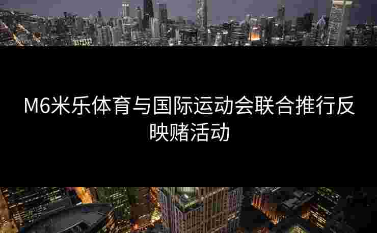 M6米乐体育与国际运动会联合推行反映赌活动