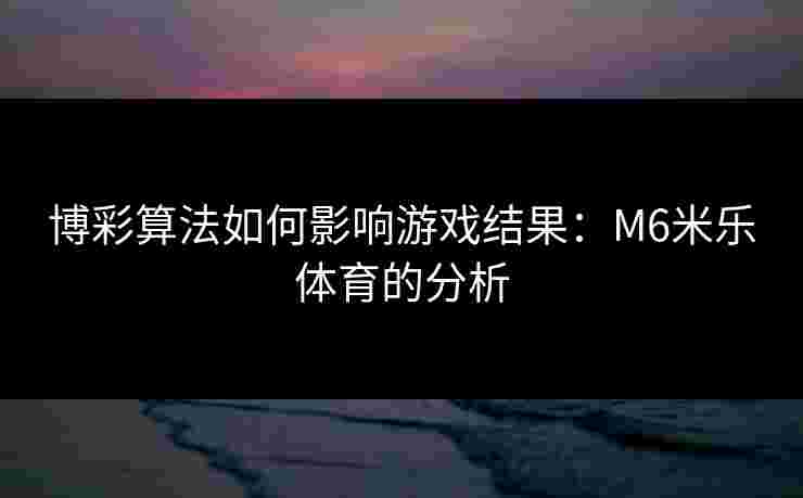 博彩算法如何影响游戏结果：M6米乐体育的分析
