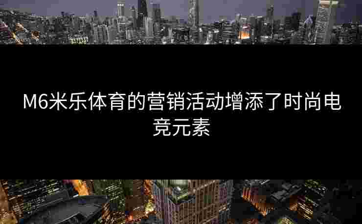 M6米乐体育的营销活动增添了时尚电竞元素