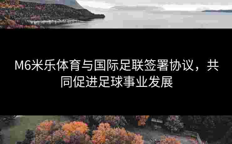 M6米乐体育与国际足联签署协议，共同促进足球事业发展