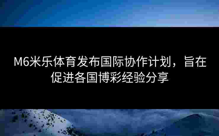 M6米乐体育发布国际协作计划，旨在促进各国博彩经验分享