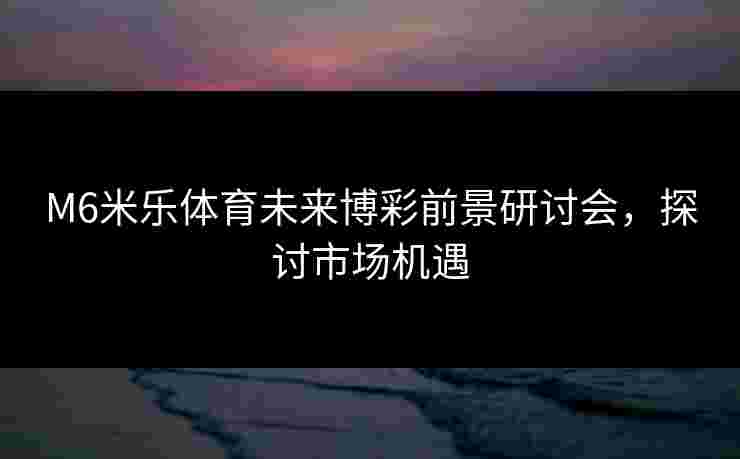 M6米乐体育未来博彩前景研讨会，探讨市场机遇