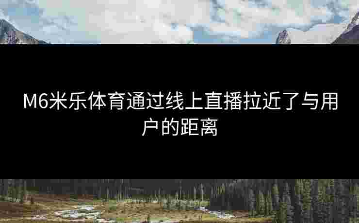 M6米乐体育通过线上直播拉近了与用户的距离