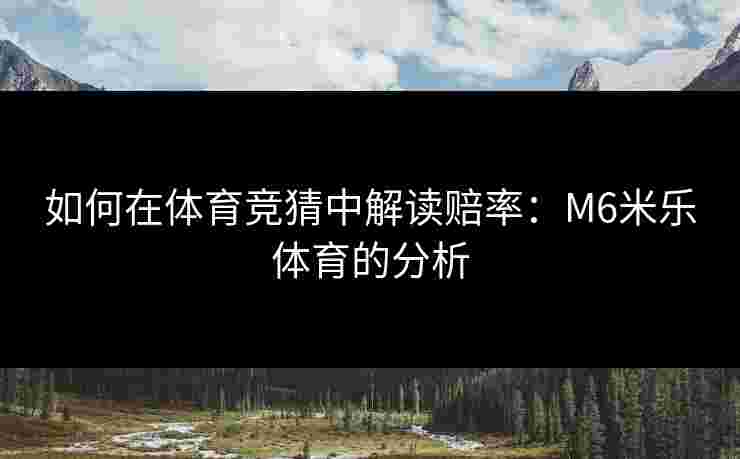 如何在体育竞猜中解读赔率：M6米乐体育的分析