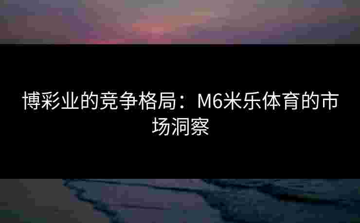 博彩业的竞争格局：M6米乐体育的市场洞察