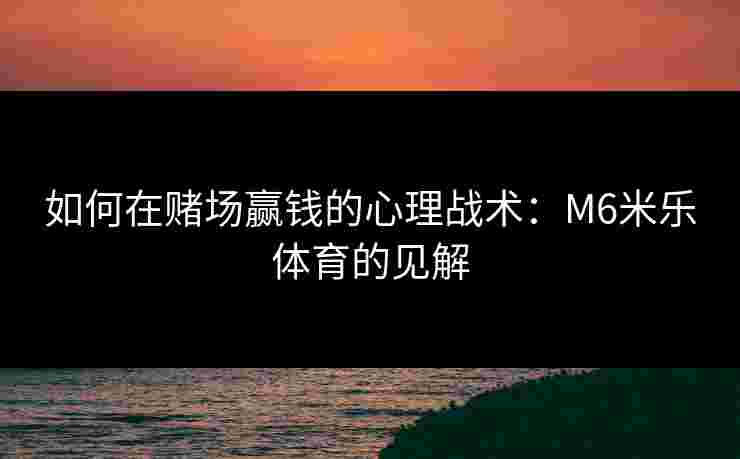 如何在赌场赢钱的心理战术：M6米乐体育的见解