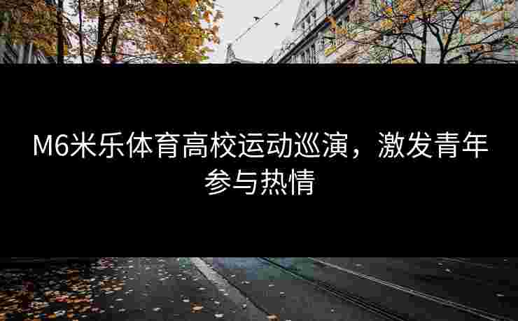 M6米乐体育高校运动巡演,激发青年参与热情 M6米乐体育高校运动巡演,激发青年参与热情