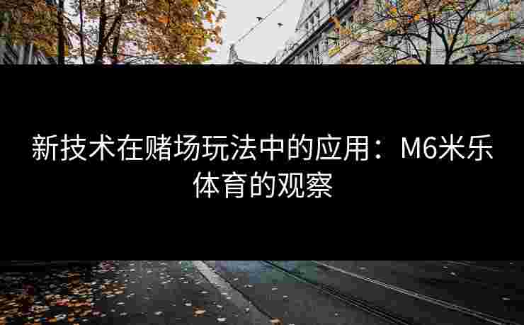 新技术在赌场玩法中的应用：M6米乐体育的观察