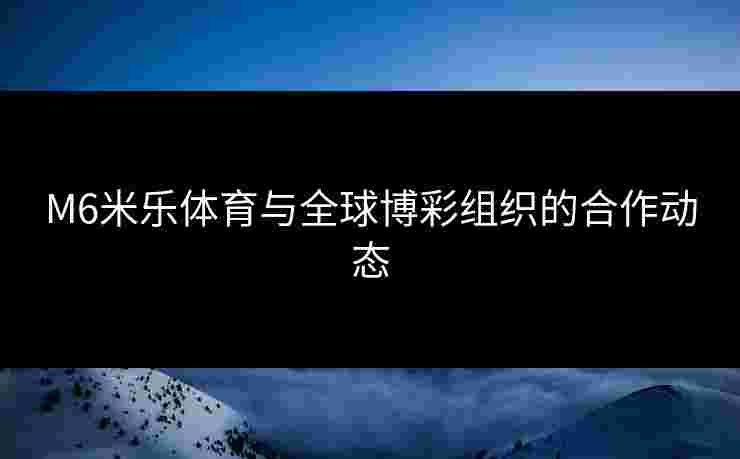 M6米乐体育与全球博彩组织的合作动态