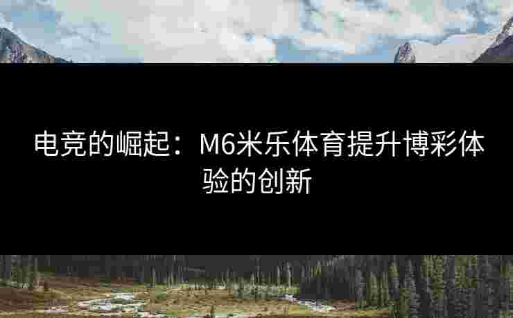 电竞的崛起：M6米乐体育提升博彩体验的创新