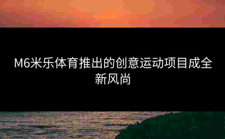 M6米乐体育推出的创意运动项目成全新风尚