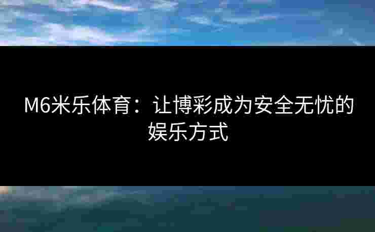 M6米乐体育：让博彩成为安全无忧的娱乐方式