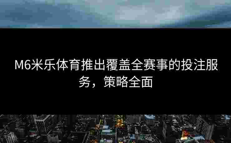 M6米乐体育推出覆盖全赛事的投注服务，策略全面
