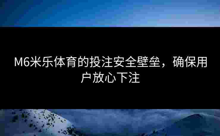 M6米乐体育的投注安全壁垒，确保用户放心下注