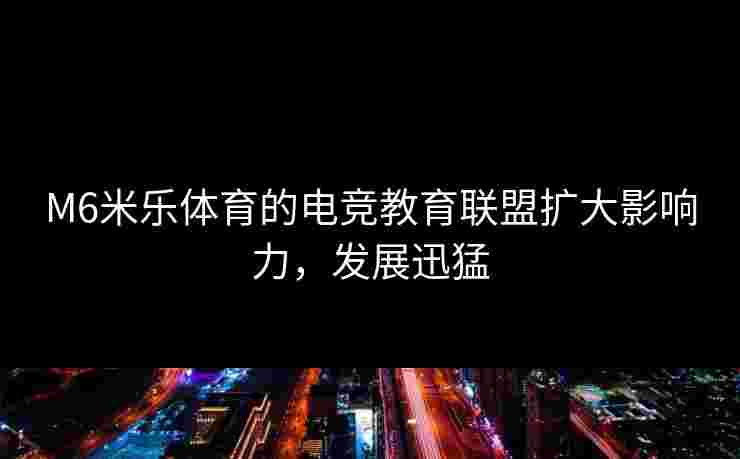 M6米乐体育的电竞教育联盟扩大影响力，发展迅猛