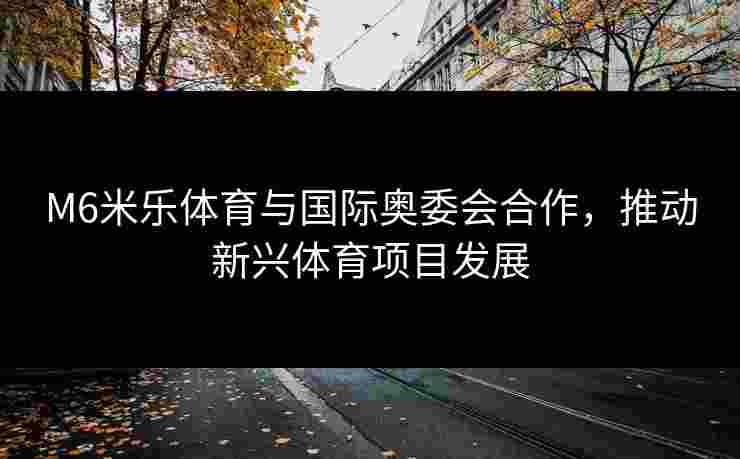 M6米乐体育与国际奥委会合作，推动新兴体育项目发展