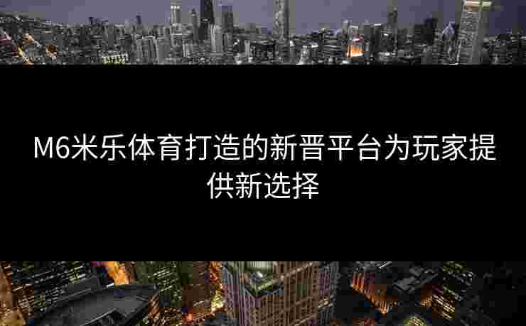 M6米乐体育打造的新晋平台为玩家提供新选择
