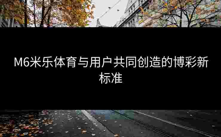 M6米乐体育与用户共同创造的博彩新标准