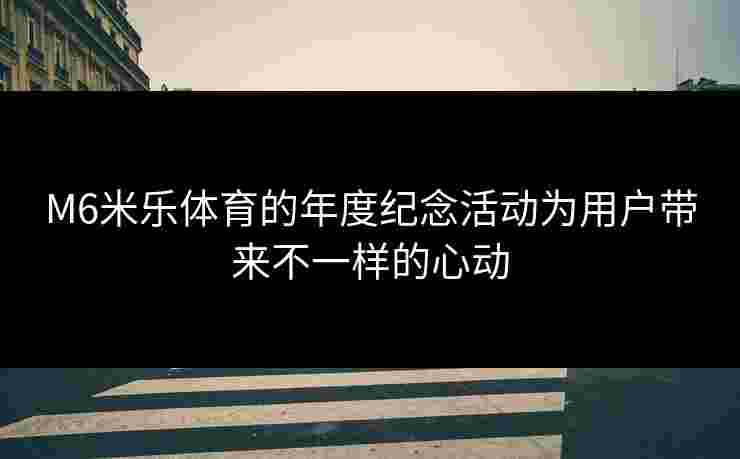 M6米乐体育的年度纪念活动为用户带来不一样的心动 M6米乐体育的年度纪念活动为用户带来不一样的心动
