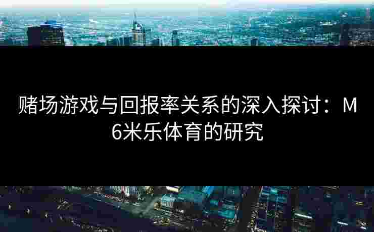 赌场游戏与回报率关系的深入探讨：M6米乐体育的研究