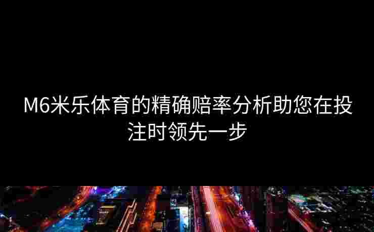 M6米乐体育的精确赔率分析助您在投注时领先一步