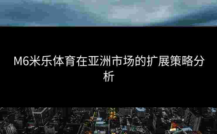 M6米乐体育在亚洲市场的扩展策略分析