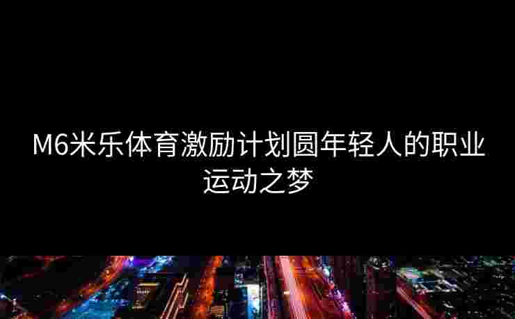 M6米乐体育激励计划圆年轻人的职业运动之梦