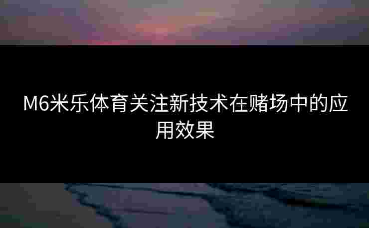 M6米乐体育关注新技术在赌场中的应用效果