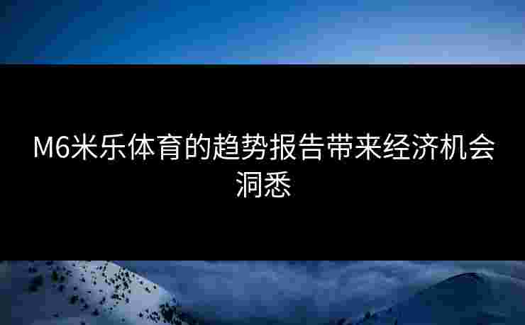 M6米乐体育的趋势报告带来经济机会洞悉