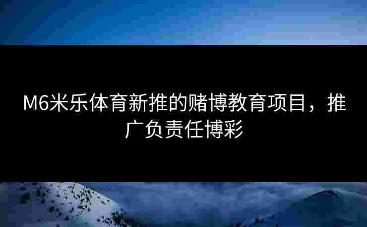 M6米乐体育新推的赌博教育项目，推广负责任博彩