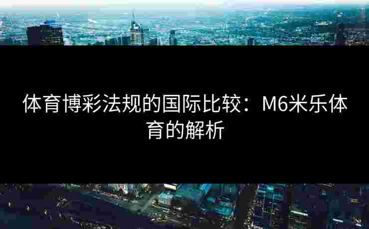 体育博彩法规的国际比较：M6米乐体育的解析