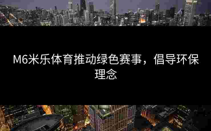 M6米乐体育推动绿色赛事，倡导环保理念