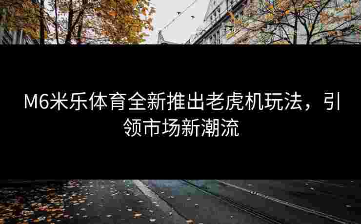 M6米乐体育全新推出老虎机玩法，引领市场新潮流