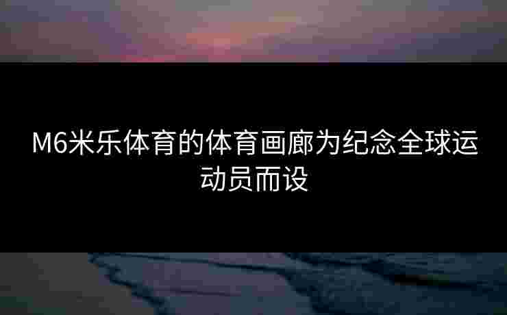 M6米乐体育的体育画廊为纪念全球运动员而设 M6米乐体育的体育画廊为纪念全球运动员而设