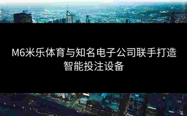 M6米乐体育与知名电子公司联手打造智能投注设备