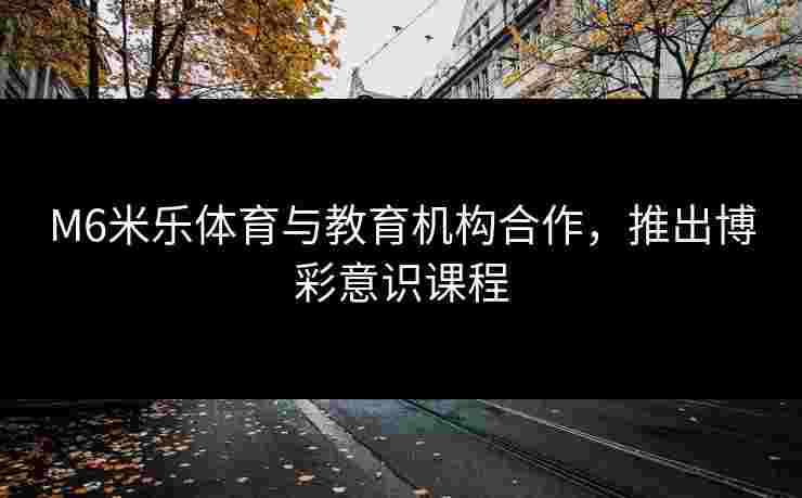 M6米乐体育与教育机构合作，推出博彩意识课程